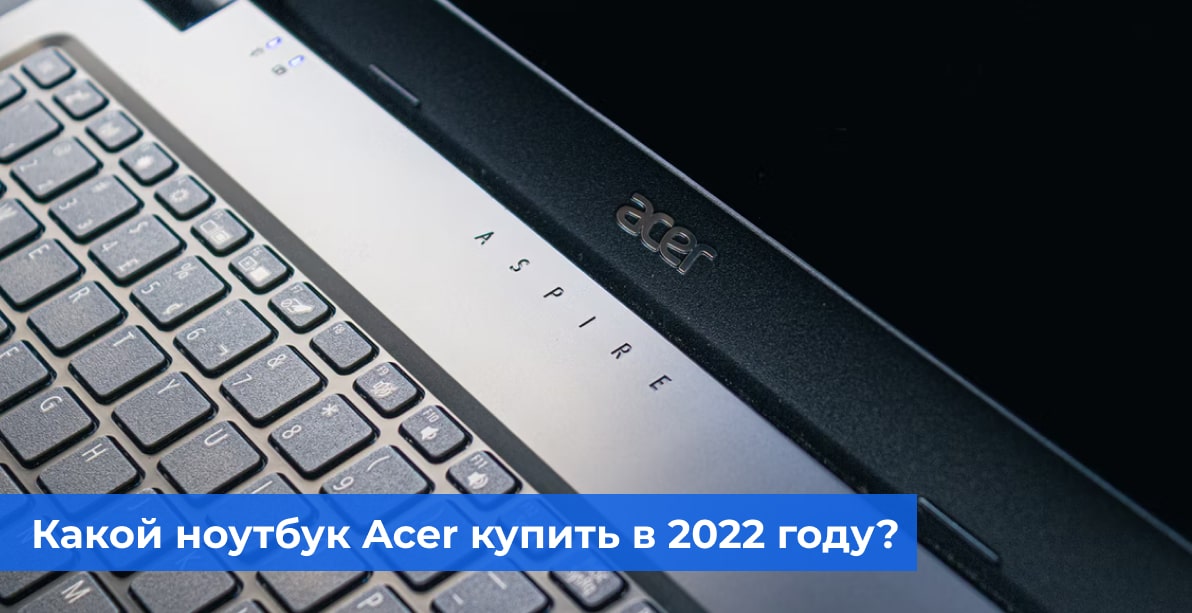 Ноутбуки Acer: какую модель выбрать в 2022 году